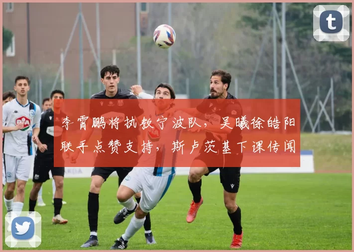 李霄鹏将执教宁波队，吴曦徐皓阳联手点赞支持，斯卢茨基下课传闻被辟谣_蒿俊闵_球迷_艾迪