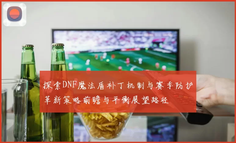 探索DNF魔法盾补丁机制与赛季防护革新策略前瞻与平衡展望路径