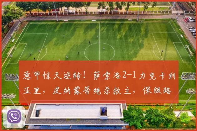 意甲惊天逆转！萨索洛2-1力克卡利亚里，皮纳蒙蒂绝杀救主，保级路现曙光！