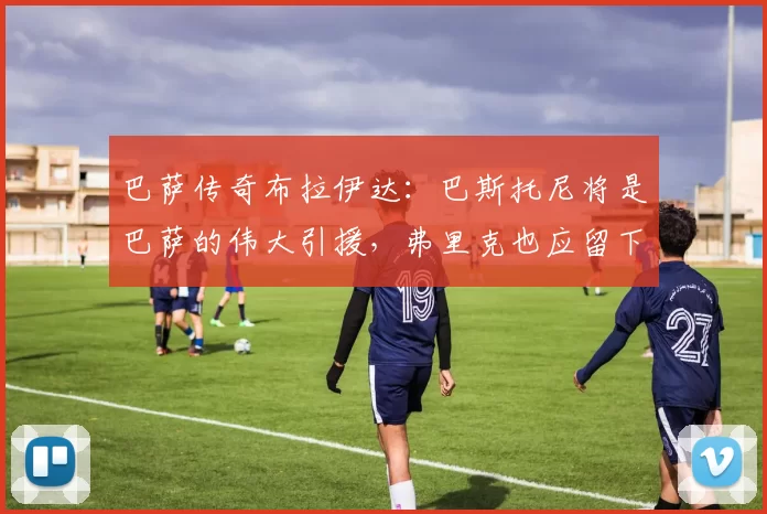 巴萨传奇布拉伊达：巴斯托尼将是巴萨的伟大引援，弗里克也应留下