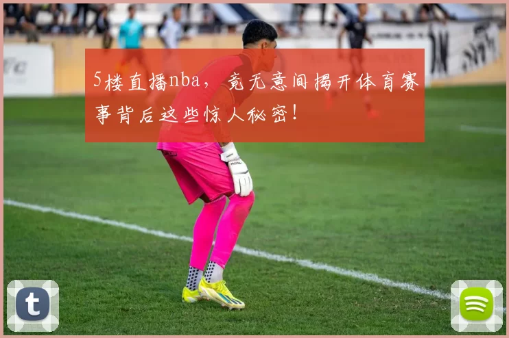 5楼直播nba，竟无意间揭开体育赛事背后这些惊人秘密！