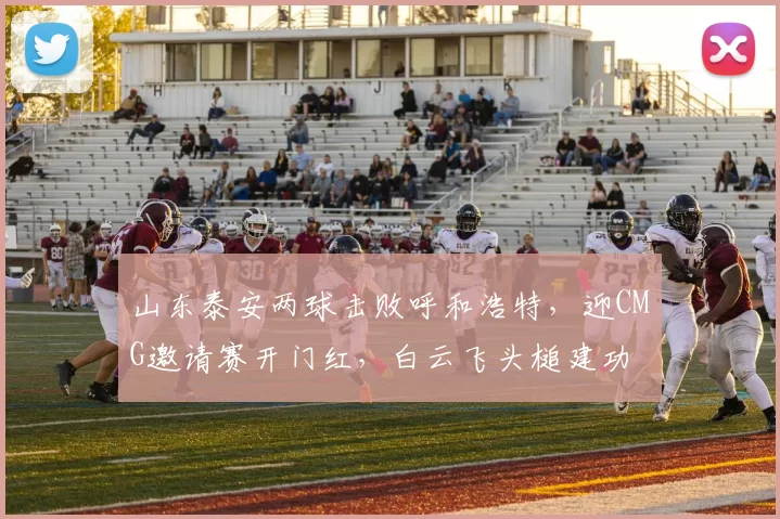 山东泰安两球击败呼和浩特，迎CMG邀请赛开门红，白云飞头槌建功