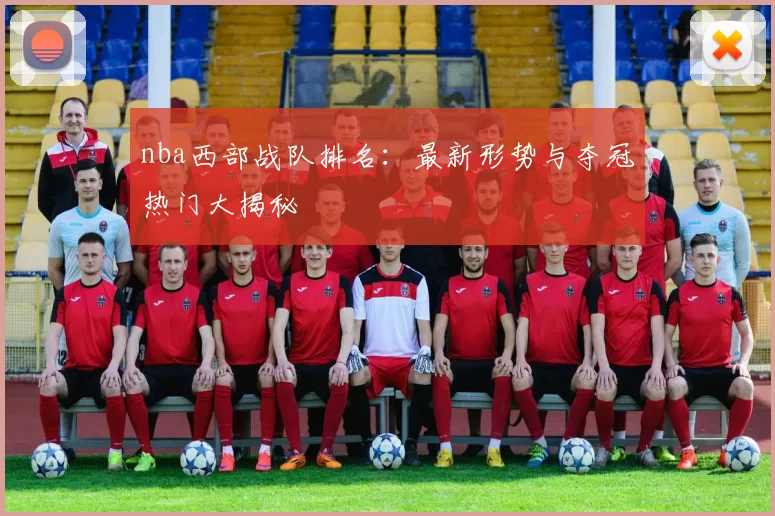 nba西部战队排名：最新形势与夺冠热门大揭秘