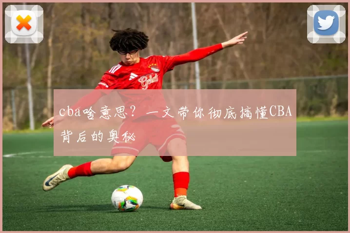 cba啥意思？一文带你彻底搞懂CBA背后的奥秘