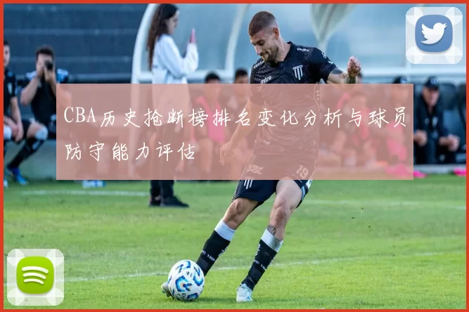 CBA历史抢断榜排名变化分析与球员防守能力评估