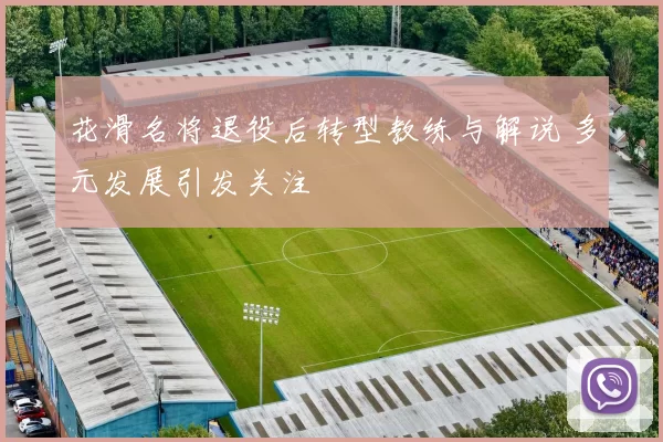 花滑名将退役后转型教练与解说 多元发展引发关注