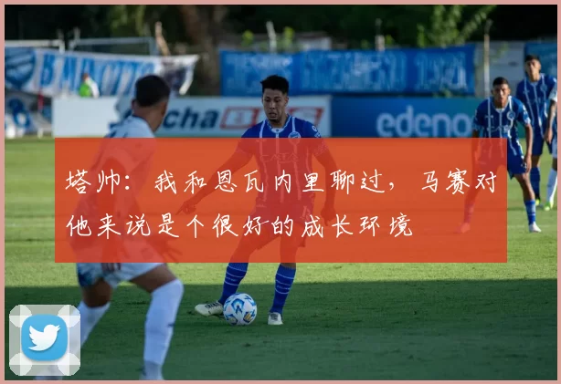 塔帅：我和恩瓦内里聊过，马赛对他来说是个很好的成长环境