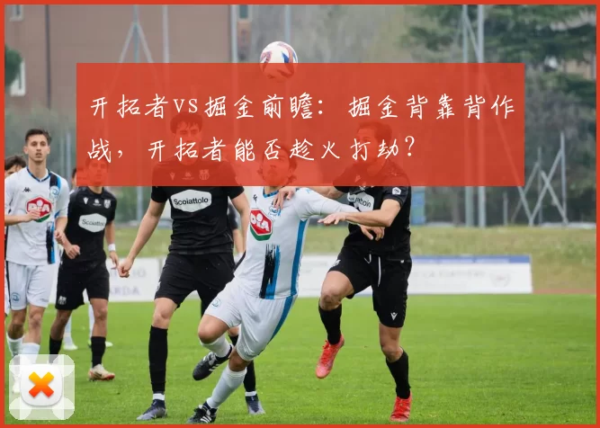 开拓者vs掘金前瞻:掘金背靠背作战,开拓者能否趁火打劫?