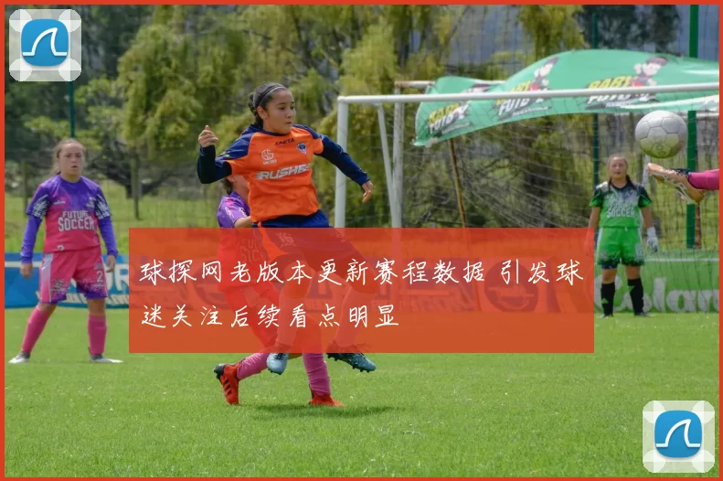 球探网老版本更新赛程数据 引发球迷关注后续看点明显