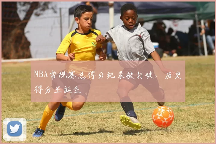 NBA常规赛总得分纪录被打破，历史得分王诞生