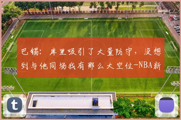 巴锡：库里吸引了大量防守，没想到与他同场我有那么大空位-NBA新闻