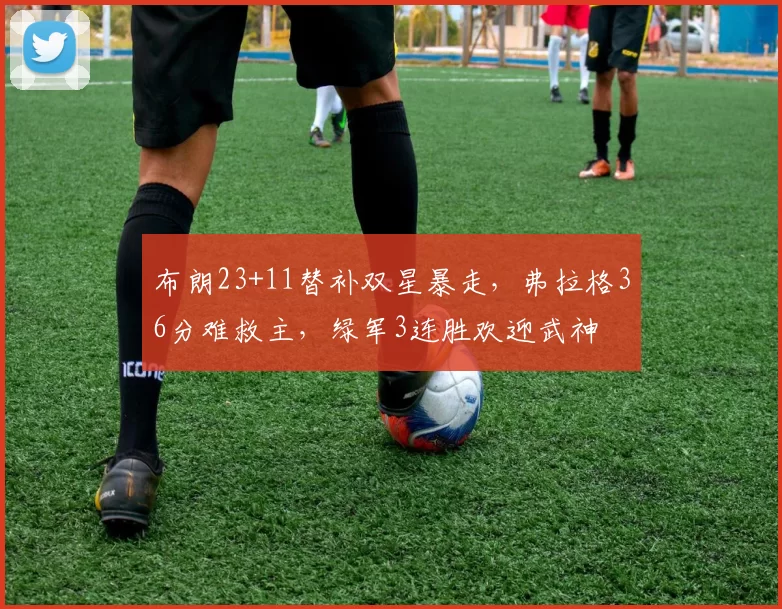 布朗23+11替补双星暴走,弗拉格36分难救主,绿军3连胜欢迎武神