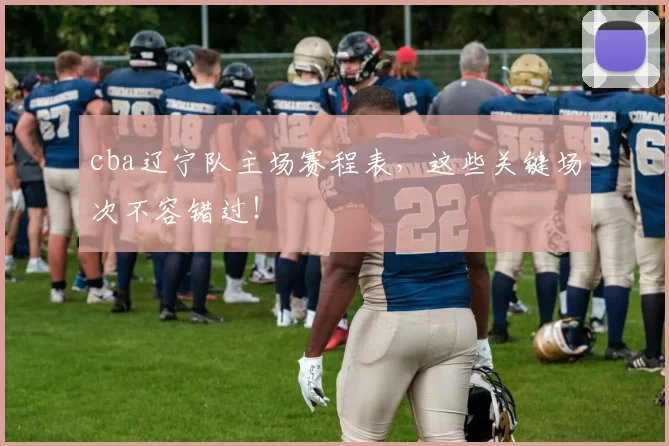 cba辽宁队主场赛程表，这些关键场次不容错过！