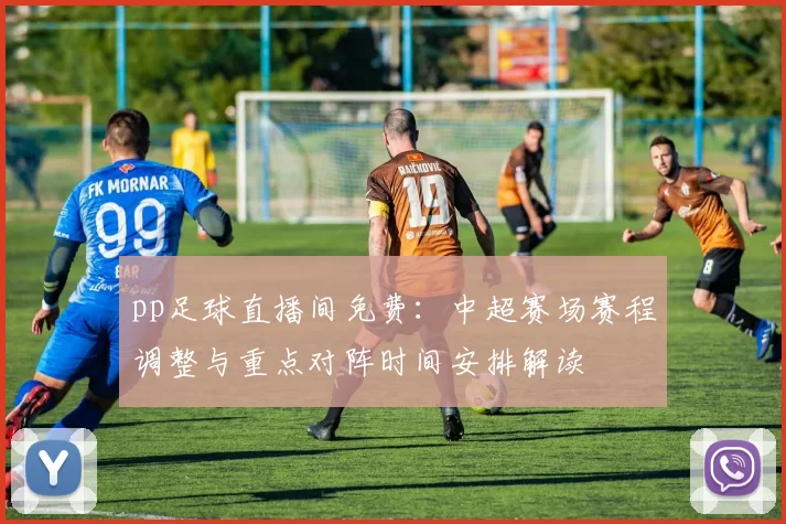 pp足球直播间免费：中超赛场赛程调整与重点对阵时间安排解读