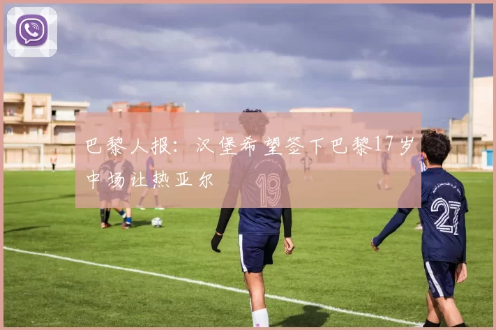 巴黎人报：汉堡希望签下巴黎17岁中场让热亚尔