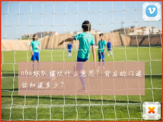 nba球队摆烂什么意思？背后的门道你知道多少？