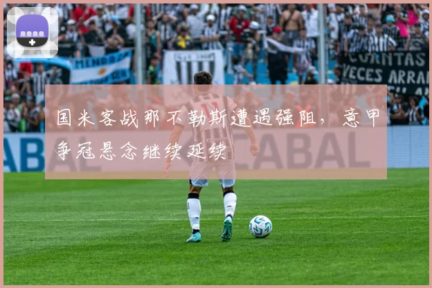 国米客战那不勒斯遭遇强阻，意甲争冠悬念继续延续