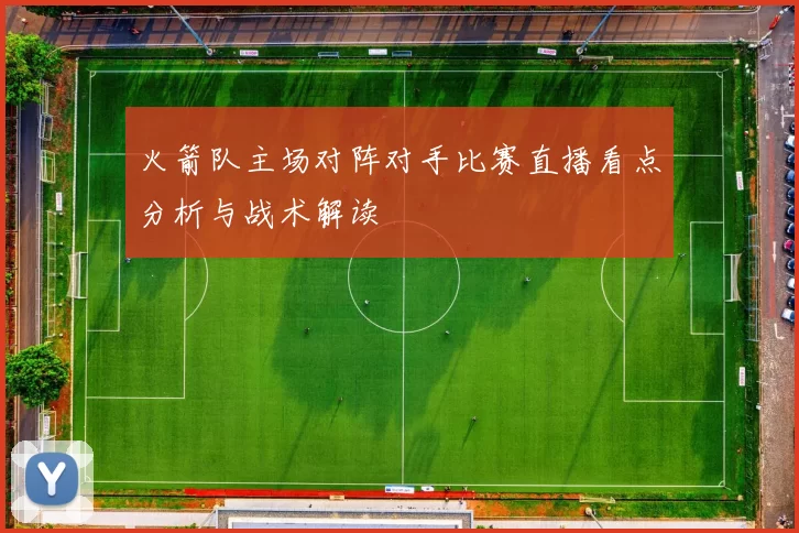 火箭队主场对阵对手比赛直播看点分析与战术解读