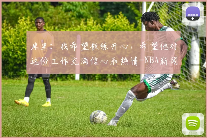 库里：我希望教练开心，希望他对这份工作充满信心和热情-NBA新闻