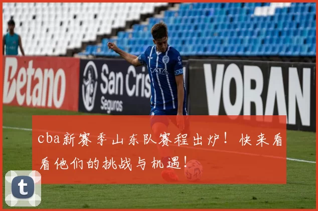 cba新赛季山东队赛程出炉！快来看看他们的挑战与机遇！