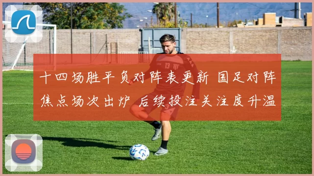 十四场胜平负对阵表更新 国足对阵焦点场次出炉 后续投注关注度升温