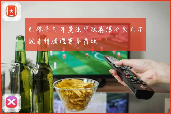 巴黎圣日耳曼法甲联赛爆冷失利不敌南特遭遇赛季首败