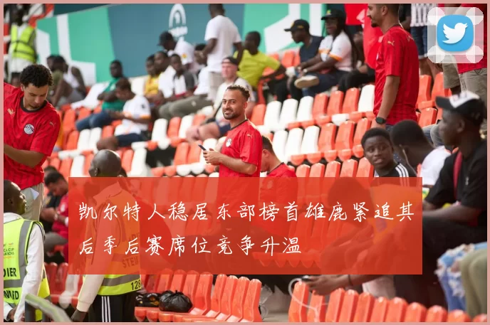 凯尔特人稳居东部榜首雄鹿紧追其后季后赛席位竞争升温