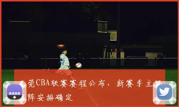 东莞CBA联赛赛程公布，新赛季主场对阵安排确定