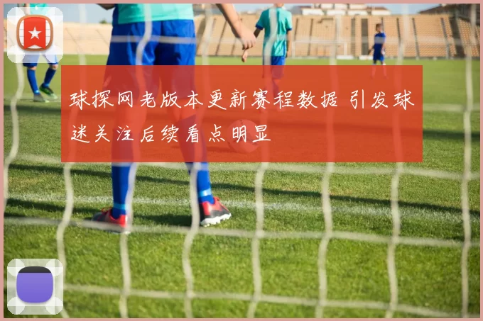 球探网老版本更新赛程数据 引发球迷关注后续看点明显