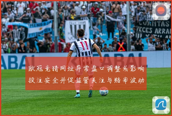 欧冠竞猜网址异常盘口调整或影响投注安全并促监管关注与赔率波动