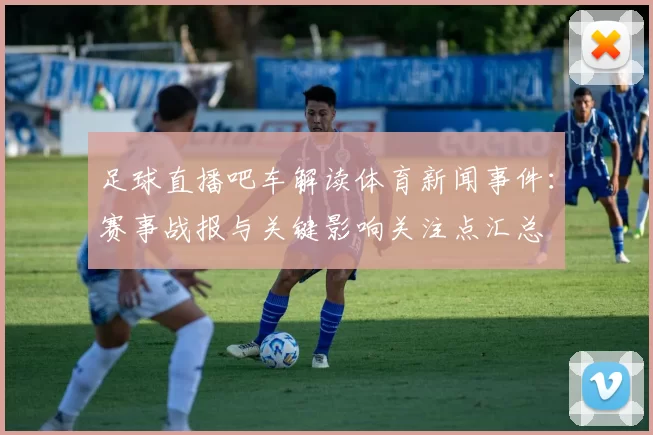 足球直播吧车解读体育新闻事件：赛事战报与关键影响关注点汇总