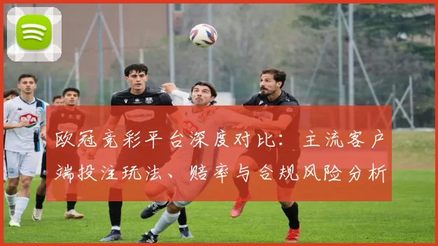 欧冠竞彩平台深度对比:主流客户端投注玩法、赔率与合规风险分析