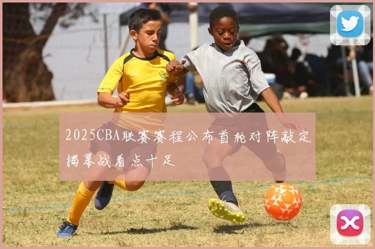 2025CBA联赛赛程公布首轮对阵敲定揭幕战看点十足
