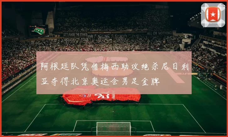 阿根廷队凭借梅西助攻绝杀尼日利亚夺得北京奥运会男足金牌