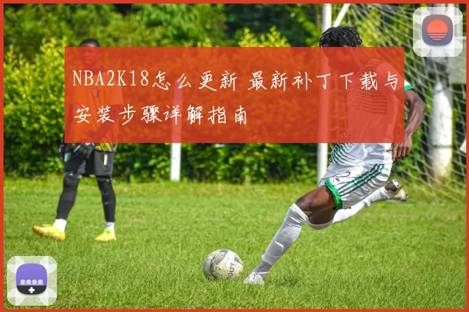 NBA2K18怎么更新 最新补丁下载与安装步骤详解指南