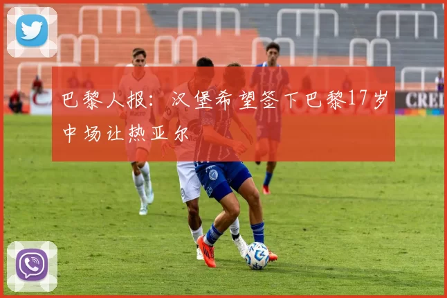 巴黎人报：汉堡希望签下巴黎17岁中场让热亚尔