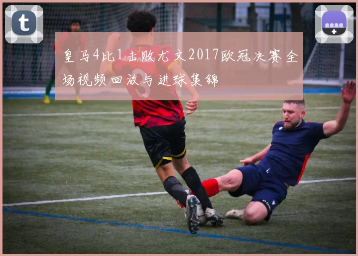 皇马4比1击败尤文2017欧冠决赛全场视频回放与进球集锦