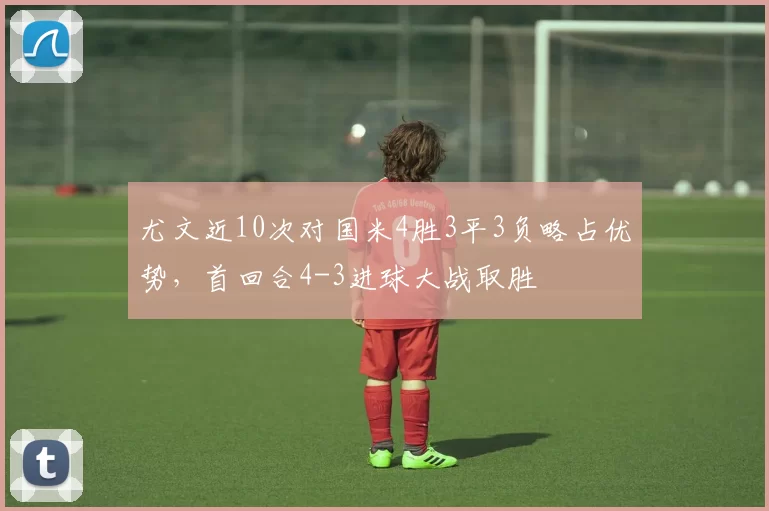 尤文近10次对国米4胜3平3负略占优势，首回合4-3进球大战取胜