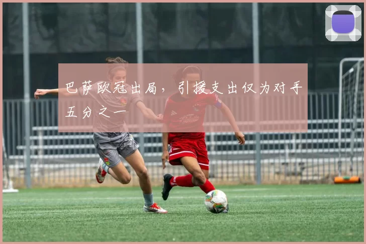 巴萨欧冠出局，引援支出仅为对手五分之一