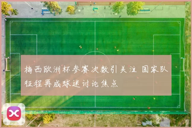 梅西欧洲杯参赛次数引关注 国家队征程再成球迷讨论焦点