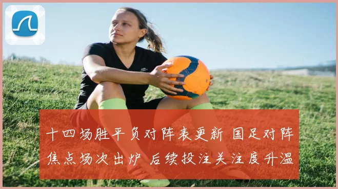 十四场胜平负对阵表更新 国足对阵焦点场次出炉 后续投注关注度升温