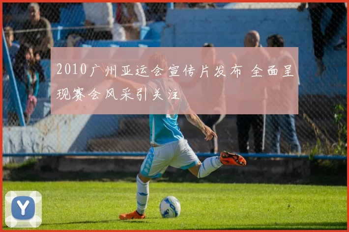 2010广州亚运会宣传片发布 全面呈现赛会风采引关注