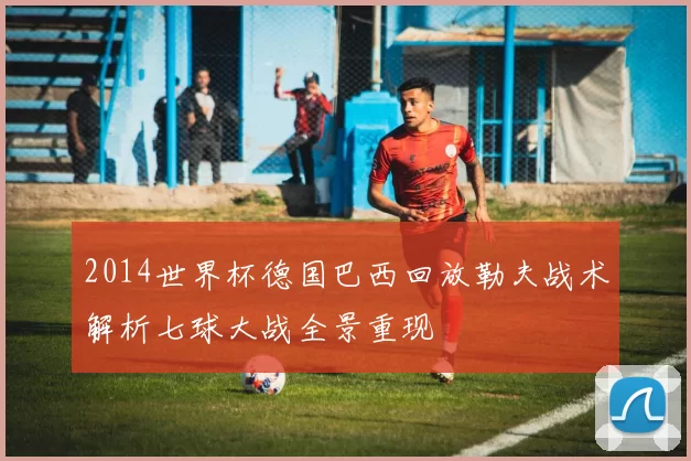 2014世界杯德国巴西回放勒夫战术解析七球大战全景重现