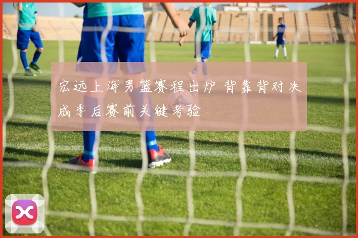 宏远上海男篮赛程出炉 背靠背对决成季后赛前关键考验