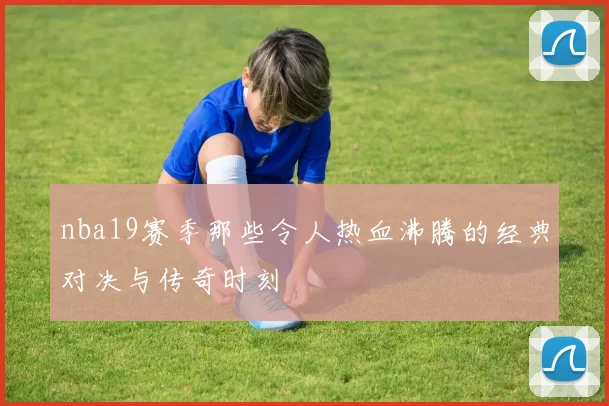 nba19赛季那些令人热血沸腾的经典对决与传奇时刻
