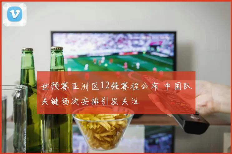 世预赛亚洲区12强赛程公布 中国队关键场次安排引发关注