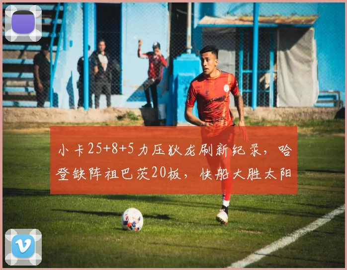 小卡25+8+5力压狄龙刷新纪录，哈登缺阵祖巴茨20板，快船大胜太阳