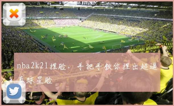 nba2k21捏脸，手把手教你捏出超逼真球星脸