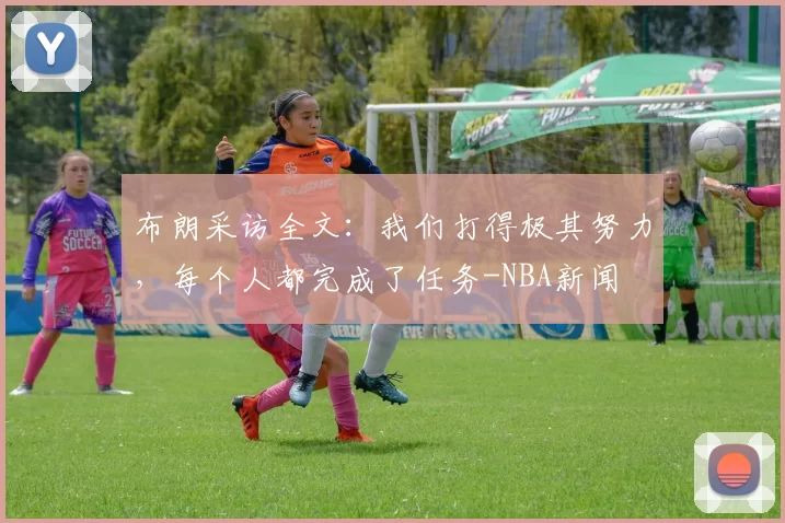 布朗采访全文：我们打得极其努力，每个人都完成了任务-NBA新闻