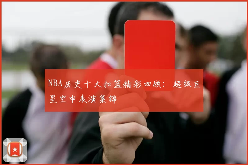 NBA历史十大扣篮精彩回顾：超级巨星空中表演集锦